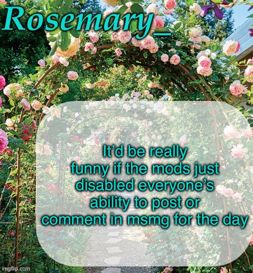 Rosemary_ template | It’d be really funny if the mods just disabled everyone’s ability to post or comment in msmg for the day | image tagged in rosemary_ template | made w/ Imgflip meme maker