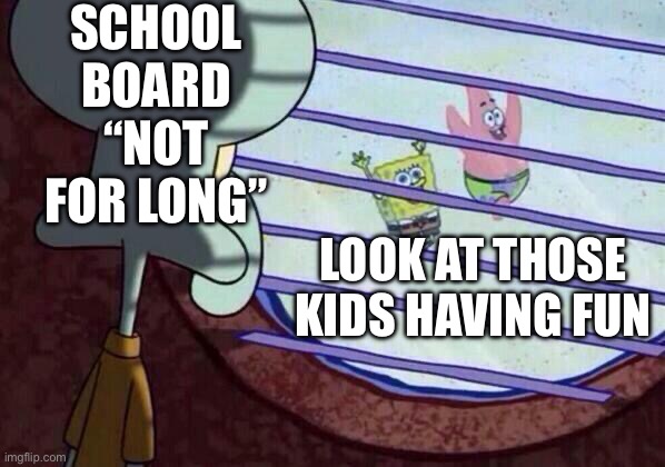 Why | SCHOOL BOARD “NOT FOR LONG”; LOOK AT THOSE KIDS HAVING FUN | image tagged in squidward window,so true,funny,memes,the scroll of truth,change my mind | made w/ Imgflip meme maker