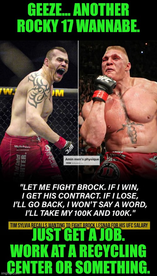 Funny | GEEZE... ANOTHER ROCKY 17 WANNABE. JUST GET A JOB. WORK AT A RECYCLING CENTER OR SOMETHING. | image tagged in funny,rocky,wannabe,mma,wrestling,get a job | made w/ Imgflip meme maker