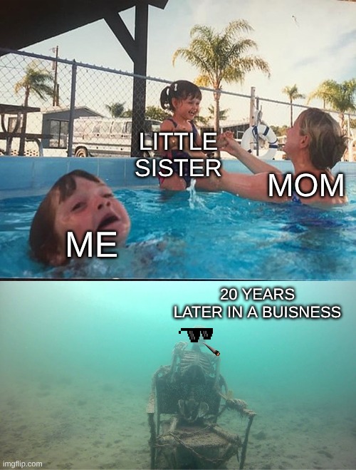 Mother Ignoring Kid Drowning In A Pool | LITTLE SISTER; MOM; ME; 20 YEARS LATER IN A BUISNESS | image tagged in mother ignoring kid drowning in a pool | made w/ Imgflip meme maker
