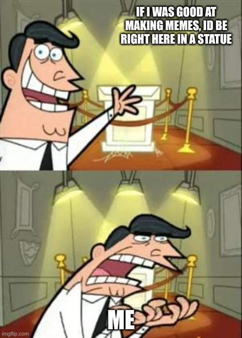 This Is Where I'd Put My Trophy If I Had One | IF I WAS GOOD AT MAKING MEMES, ID BE RIGHT HERE IN A STATUE; ME | image tagged in memes,this is where i'd put my trophy if i had one | made w/ Imgflip meme maker