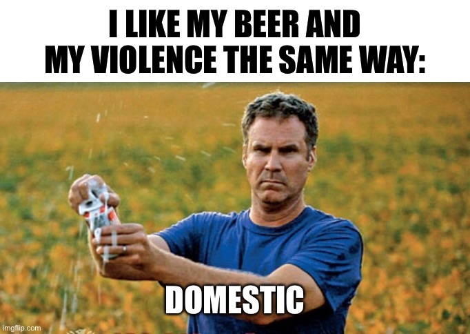 Domestic Beer and Violence | I LIKE MY BEER AND MY VIOLENCE THE SAME WAY: DOMESTIC | image tagged in beer will ferrell,domestic violence,beer | made w/ Imgflip meme maker