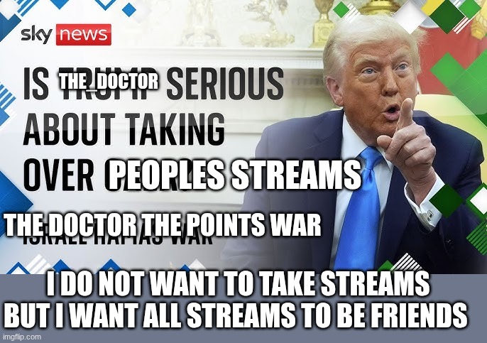 trump | THE_DOCTOR; PEOPLES STREAMS; THE DOCTOR THE POINTS WAR; I DO NOT WANT TO TAKE STREAMS BUT I WANT ALL STREAMS TO BE FRIENDS | image tagged in trump | made w/ Imgflip meme maker