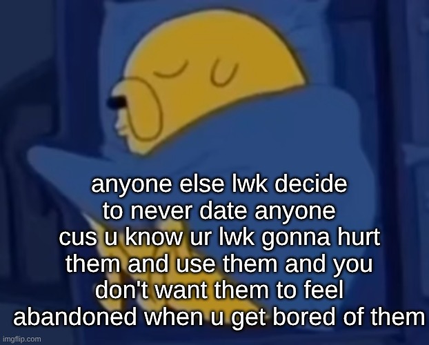 I dated one time. that's where I learned I was an awful person for ts. Ik nobody gaf but it makes me feel better to tell mfs | anyone else lwk decide to never date anyone cus u know ur lwk gonna hurt them and use them and you don't want them to feel abandoned when u get bored of them | image tagged in im jaking it | made w/ Imgflip meme maker