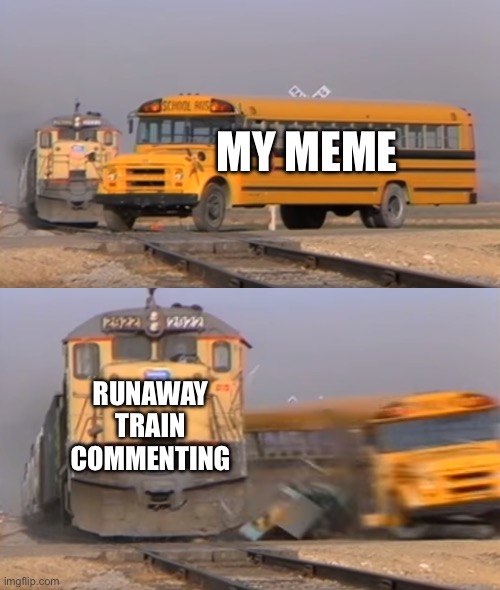 Runaway Train | MY MEME RUNAWAY TRAIN COMMENTING | image tagged in a train hitting a school bus | made w/ Imgflip meme maker