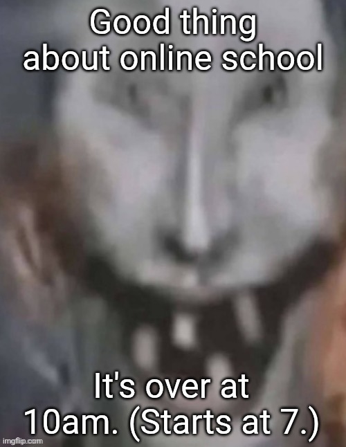 Could be earlier, but I get distracted when doing my work | Good thing about online school; It's over at 10am. (Starts at 7.) | image tagged in jonkled | made w/ Imgflip meme maker