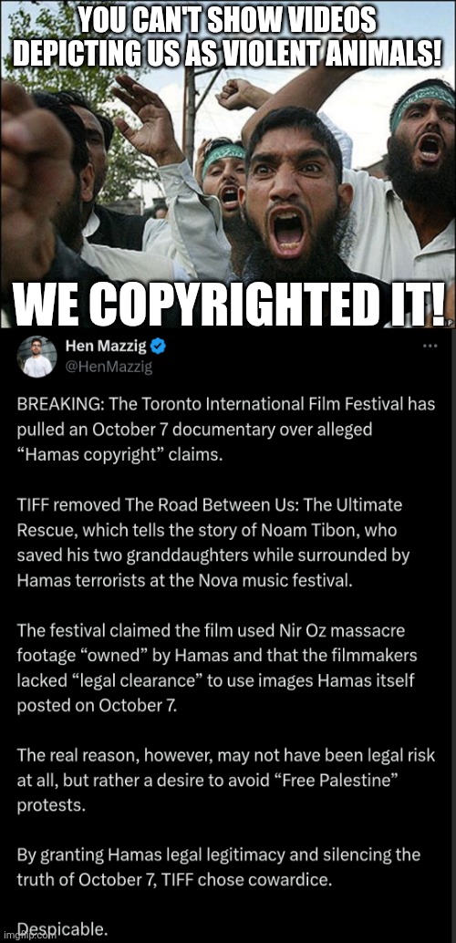 unrepentant | YOU CAN'T SHOW VIDEOS DEPICTING US AS VIOLENT ANIMALS! WE COPYRIGHTED IT! | image tagged in terrorists,palestine,retarded liberal protesters,political memes | made w/ Imgflip meme maker