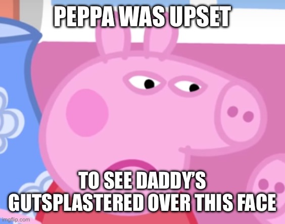 Daddy’s Guts | PEPPA WAS UPSET TO SEE DADDY’S GUTS PLASTERED OVER THIS FACE | image tagged in angry peppa pig,daddy,fritz | made w/ Imgflip meme maker