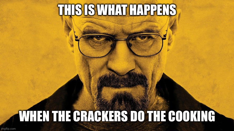 Crackers | THIS IS WHAT HAPPENS; WHEN THE CRACKERS DO THE COOKING | image tagged in walter white,crackers | made w/ Imgflip meme maker