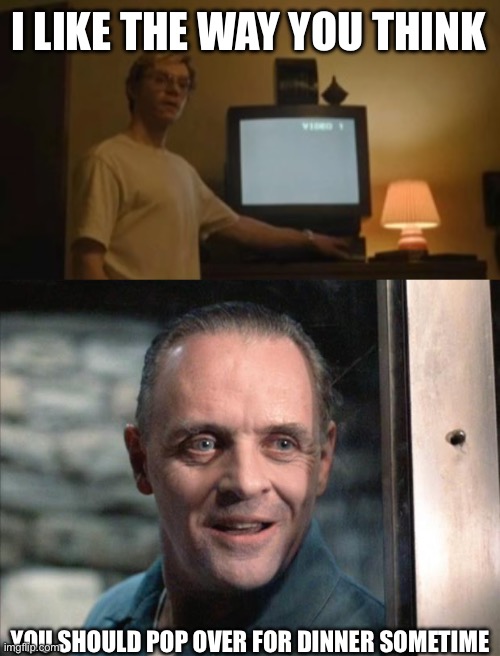 Cannibal Dinner | I LIKE THE WAY YOU THINK; YOU SHOULD POP OVER FOR DINNER SOMETIME | image tagged in jeffrey dahmer tv,hannibal lecter,cannibalism,dinner | made w/ Imgflip meme maker