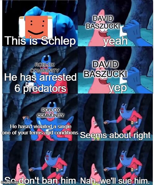 FREESCHLEP | DAVID BASZUCKI; This is Schlep; yeah; ROBLOX COMMUNITY; DAVID BASZUCKI; He has arrested 6 predators; yep; ROBLOX COMMUNITY; He hasn't violated a single one of your terms and conditions. Seems about right; So don't ban him; Nah, we'll sue him. | image tagged in patrick star's wallet | made w/ Imgflip meme maker