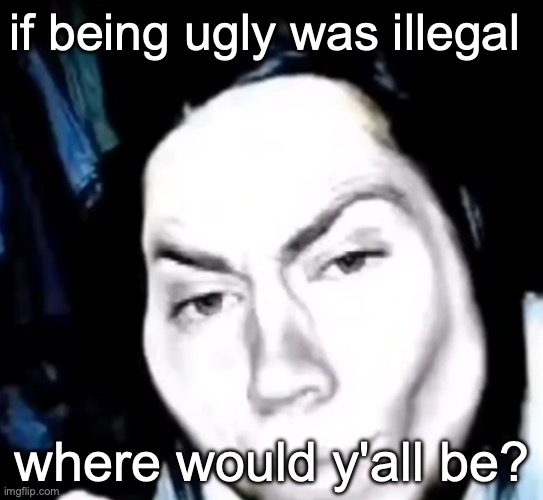 Jeff the mewer | if being ugly was illegal; where would y'all be? | image tagged in sexy jeff the killer | made w/ Imgflip meme maker