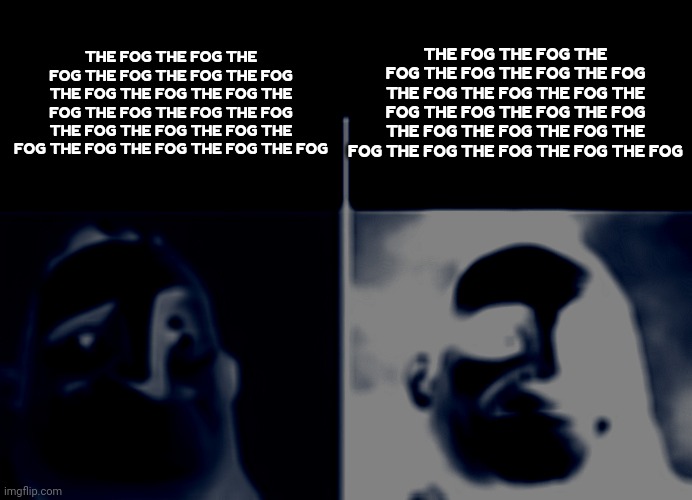 The fog is coming | THE FOG THE FOG THE FOG THE FOG THE FOG THE FOG THE FOG THE FOG THE FOG THE FOG THE FOG THE FOG THE FOG THE FOG THE FOG THE FOG THE FOG THE FOG THE FOG THE FOG THE FOG; THE FOG THE FOG THE FOG THE FOG THE FOG THE FOG THE FOG THE FOG THE FOG THE FOG THE FOG THE FOG THE FOG THE FOG THE FOG THE FOG THE FOG THE FOG THE FOG THE FOG THE FOG | image tagged in teacher's copy | made w/ Imgflip meme maker