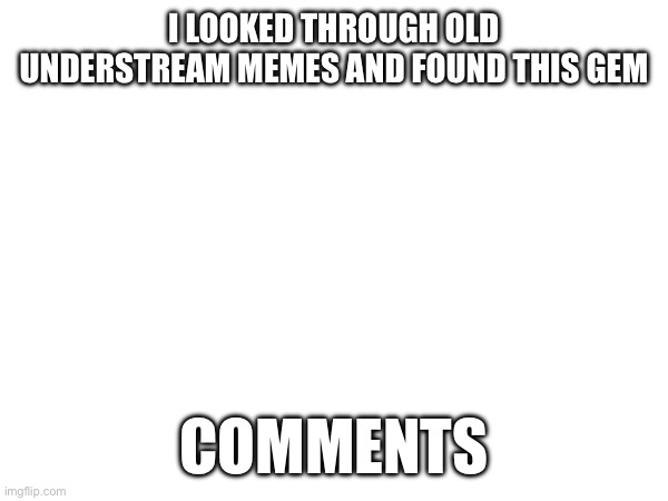 Angy | I LOOKED THROUGH OLD UNDERSTREAM MEMES AND FOUND THIS GEM; COMMENTS | made w/ Imgflip meme maker