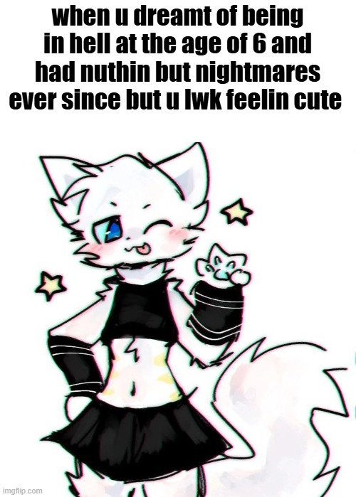 i had a drawign of the dream where someones face got ripped off but ion have it on me lol | when u dreamt of being in hell at the age of 6 and had nuthin but nightmares ever since but u lwk feelin cute | made w/ Imgflip meme maker