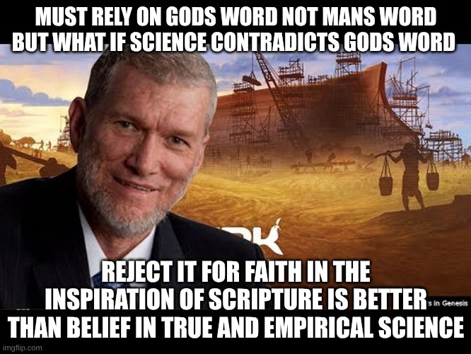 Ken hams belief in what he calls the word of God over empirical science | MUST RELY ON GODS WORD NOT MANS WORD BUT WHAT IF SCIENCE CONTRADICTS GODS WORD; REJECT IT FOR FAITH IN THE INSPIRATION OF SCRIPTURE IS BETTER THAN BELIEF IN TRUE AND EMPIRICAL SCIENCE | image tagged in ken ham | made w/ Imgflip meme maker