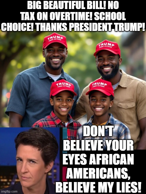 Believe my lies not your eyes! | BIG BEAUTIFUL BILL! NO TAX ON OVERTIME! SCHOOL CHOICE! THANKS PRESIDENT TRUMP! DON'T BELIEVE YOUR EYES AFRICAN AMERICANS, BELIEVE MY LIES! | image tagged in media lies,fake news | made w/ Imgflip meme maker