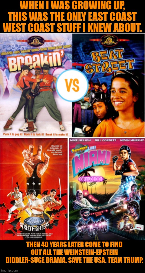 Funny | WHEN I WAS GROWING UP, THIS WAS THE ONLY EAST COAST WEST COAST STUFF I KNEW ABOUT. THEN 40 YEARS LATER COME TO FIND OUT ALL THE WEINSTEIN-EPSTEIN DIDDLER-SUGE DRAMA. SAVE THE USA. TEAM TRUMP. | image tagged in funny,hollywood,movies,break dancing,ninja,president trump | made w/ Imgflip meme maker