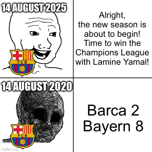 I made this on 14 August. | 14 AUGUST 2025; Alright, the new season is about to begin! Time to win the Champions League with Lamine Yamal! 14 AUGUST 2020; Barca 2
Bayern 8 | image tagged in happy wojak vs depressed wojak,bayern munich,barcelona,memes,august,funny | made w/ Imgflip meme maker