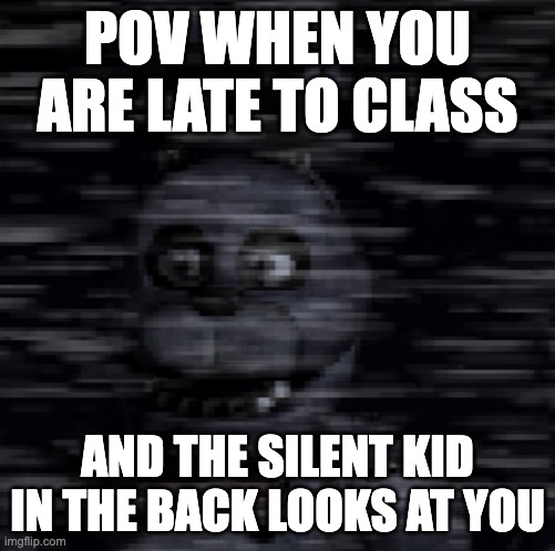POV WHEN YOU ARE LATE TO CLASS; AND THE SILENT KID IN THE BACK LOOKS AT YOU | image tagged in funny memes | made w/ Imgflip meme maker