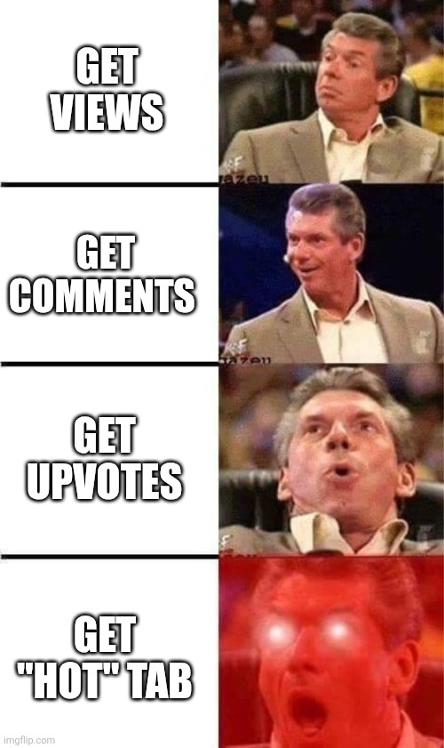 did i use the right meme? | GET VIEWS; GET COMMENTS; GET UPVOTES; GET "HOT" TAB | image tagged in vince mcmahon reaction w/glowing eyes | made w/ Imgflip meme maker