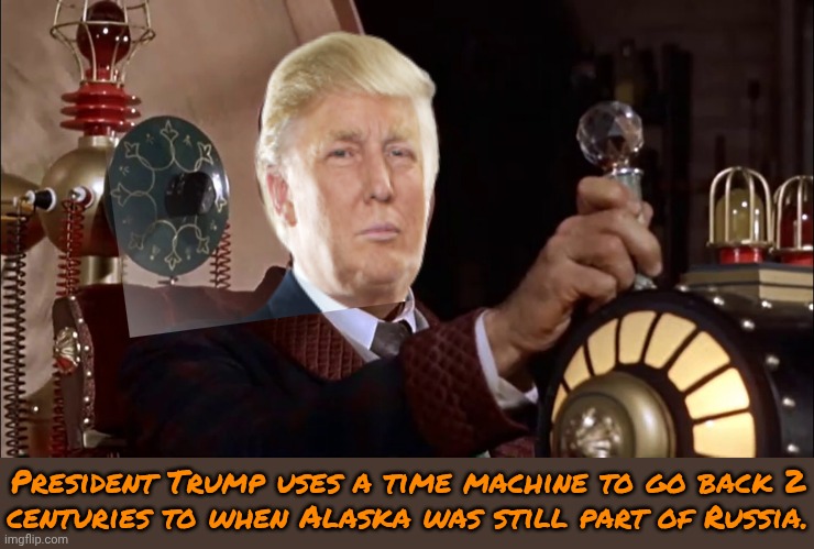 My ancestors will give him the same "welcome" we gave the Russians. | President Trump uses a time machine to go back 2
centuries to when Alaska was still part of Russia. | image tagged in time machine 1960,vladimir putin,you're not just wrong you're stupid,geography,x in the past vs x now | made w/ Imgflip meme maker