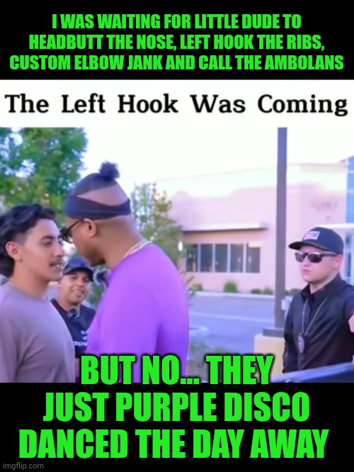 Funny | I WAS WAITING FOR LITTLE DUDE TO HEADBUTT THE NOSE, LEFT HOOK THE RIBS, CUSTOM ELBOW JANK AND CALL THE AMBOLANS; BUT NO... THEY JUST PURPLE DISCO DANCED THE DAY AWAY | image tagged in funny | made w/ Imgflip meme maker