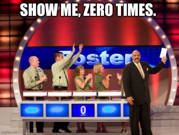 Family Fued | SHOW ME, ZERO TIMES. | image tagged in family fued | made w/ Imgflip meme maker