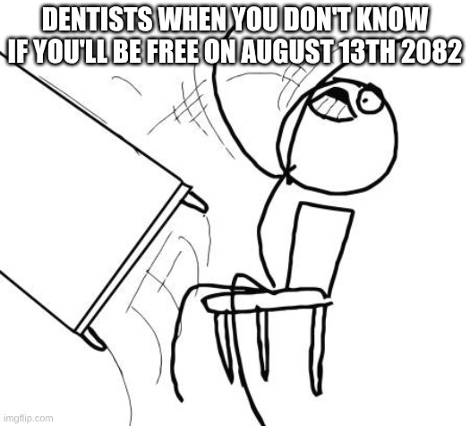 Image Title | DENTISTS WHEN YOU DON'T KNOW IF YOU'LL BE FREE ON AUGUST 13TH 2082 | image tagged in memes,table flip guy | made w/ Imgflip meme maker