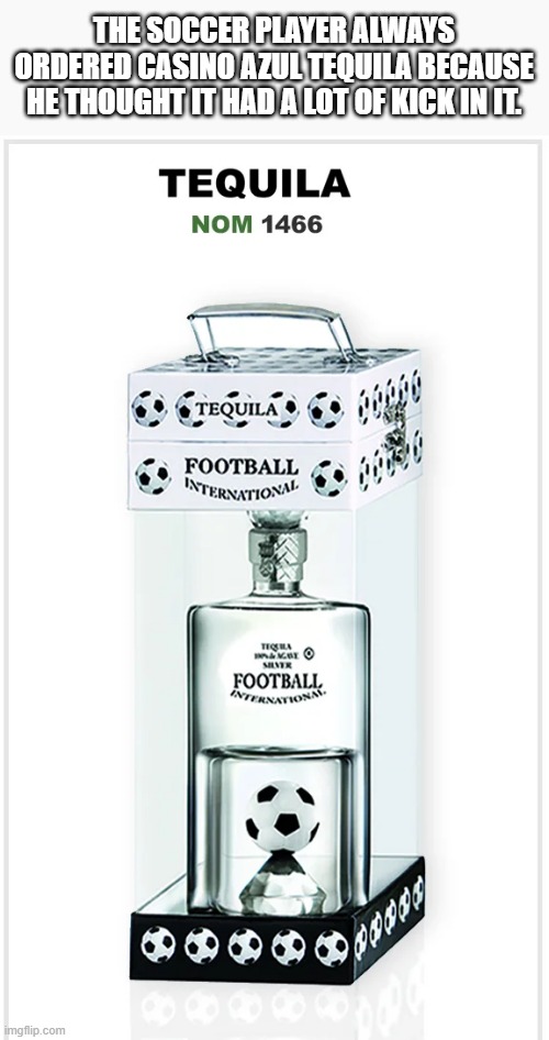 The soccer player always ordered Casino Azul Tequila because it has a big kick. | THE SOCCER PLAYER ALWAYS ORDERED CASINO AZUL TEQUILA BECAUSE HE THOUGHT IT HAD A LOT OF KICK IN IT. | image tagged in sports,funny,soccer,tequila,humor,play on words | made w/ Imgflip meme maker