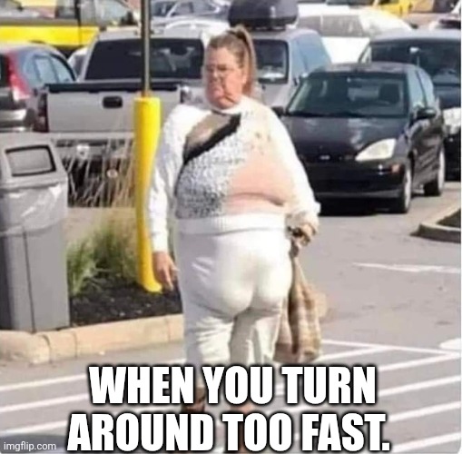 When You Turn Around Too Fast. | WHEN YOU TURN AROUND TOO FAST. | image tagged in chrisjoines1 | made w/ Imgflip meme maker