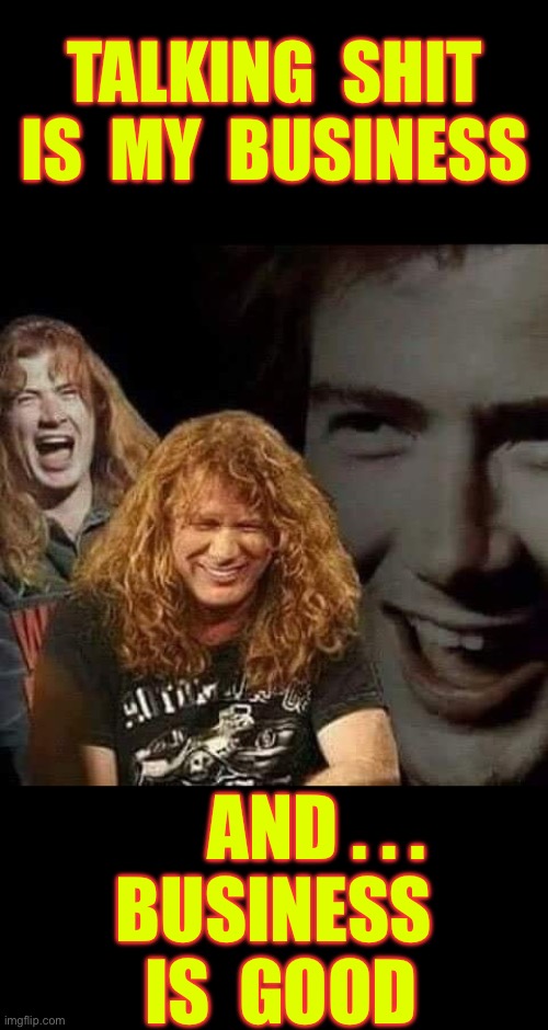 DAVE IS GOD !!!  KINDA !  : ) | TALKING  SHIT
 IS  MY  BUSINESS; AND . . .
BUSINESS
 IS  GOOD | image tagged in dave mustaine laughing | made w/ Imgflip meme maker