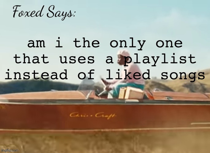 Foxed CMIYGL temp | am i the only one that uses a playlist instead of liked songs | image tagged in foxed cmiygl temp | made w/ Imgflip meme maker