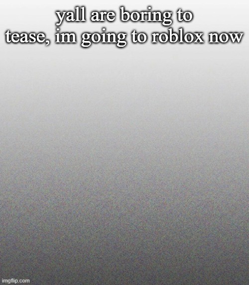 finna play some... GRACE ? | yall are boring to tease, im going to roblox now | made w/ Imgflip meme maker
