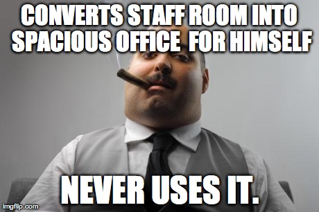 Scumbag Boss | CONVERTS STAFF ROOM INTO SPACIOUS OFFICE  FOR HIMSELF NEVER USES IT. | image tagged in memes,scumbag boss,AdviceAnimals | made w/ Imgflip meme maker