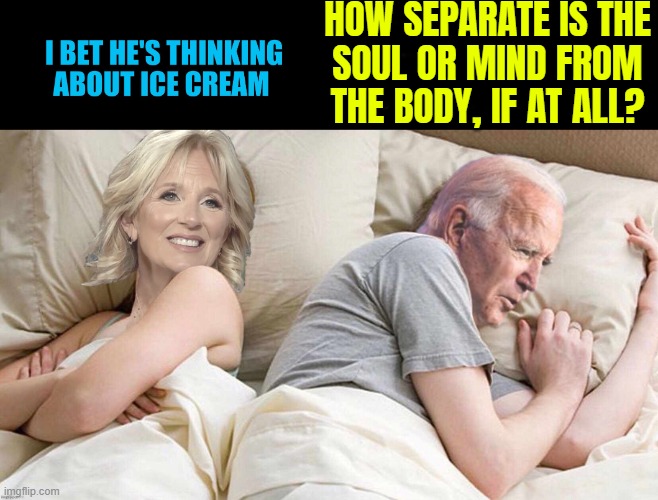 How Separate Is The Soul Or Mind From The Body, If At All? | HOW SEPARATE IS THE
SOUL OR MIND FROM THE BODY, IF AT ALL? | image tagged in i bet he s thinking about ice cream,spirit,the human body,anti-religion,universe,god religion universe | made w/ Imgflip meme maker