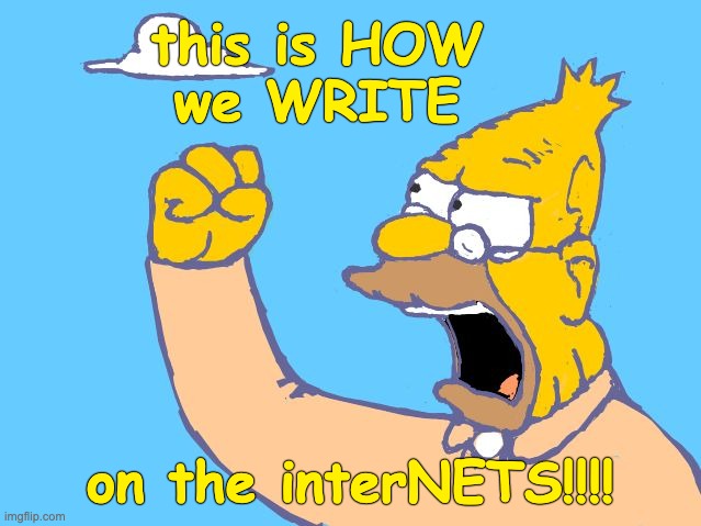 When your every tweet reveals your dementia | this is HOW
we WRITE; on the interNETS!!!! | image tagged in old man yells at cloud,trump,internet,senile,dementia,idiocracy | made w/ Imgflip meme maker