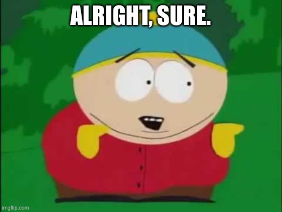 Eric Cartman | ALRIGHT, SURE. | image tagged in eric cartman | made w/ Imgflip meme maker