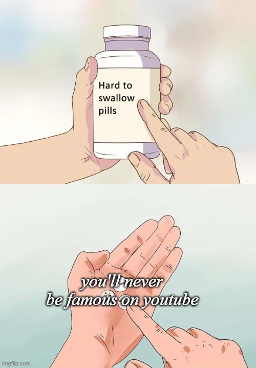 Woe is me, I'll never be famous... | you'll never be famous on youtube | image tagged in memes,hard to swallow pills,youtube,youtuber,youtubers,unpopular | made w/ Imgflip meme maker