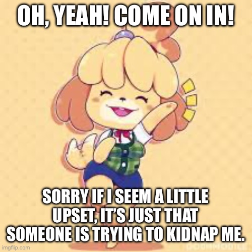 Happy Isabelle | OH, YEAH! COME ON IN! SORRY IF I SEEM A LITTLE UPSET, IT’S JUST THAT SOMEONE IS TRYING TO KIDNAP ME. | image tagged in happy isabelle | made w/ Imgflip meme maker