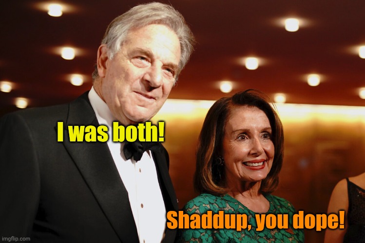 Paul & Nancy Pelosi | I was both! Shaddup, you dope! | image tagged in paul nancy pelosi | made w/ Imgflip meme maker