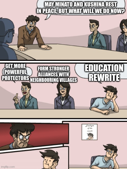 this is a naruto joke | MAY MINATO AND KUSHINA REST IN PEACE, BUT WHAT WILL WE DO NOW? GET MORE POWERFUL PROTECTORS; EDUCATION REWRITE; FORM STRONGER ALLIANCES WITH NEIGHBOURING VILLAGES | image tagged in boadroom meeting employee of the month | made w/ Imgflip meme maker