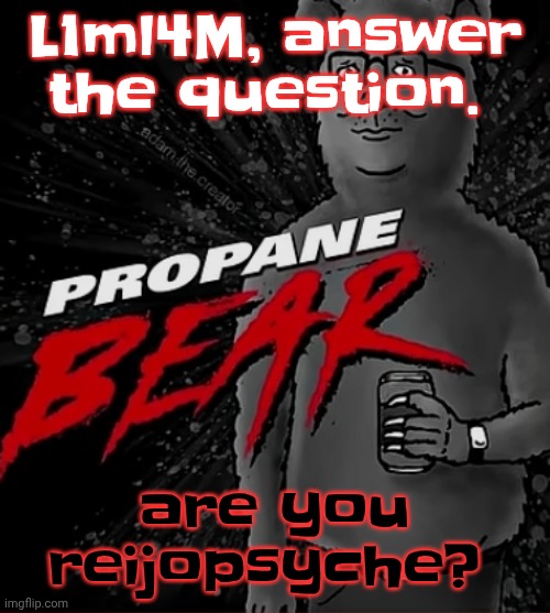 Propane bear | L1ml4M, answer the question. are you reijopsyche? | image tagged in propane bear | made w/ Imgflip meme maker