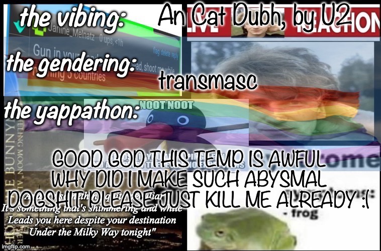 i am not proud of this temp :( | An Cat Dubh, by U2; transmasc; GOOD GOD THIS TEMP IS AWFUL WHY DID I MAKE SUCH ABYSMAL DOGSHIT PLEASE JUST KILL ME ALREADY :( | image tagged in i am not proud of this temp | made w/ Imgflip meme maker