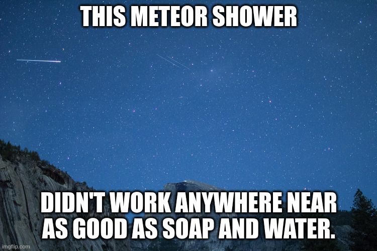 meteor shower | THIS METEOR SHOWER; DIDN'T WORK ANYWHERE NEAR AS GOOD AS SOAP AND WATER. | image tagged in meteor shower | made w/ Imgflip meme maker