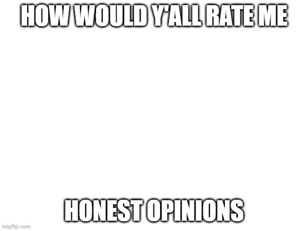 Honest opinions only | HOW WOULD Y'ALL RATE ME; HONEST OPINIONS | made w/ Imgflip meme maker