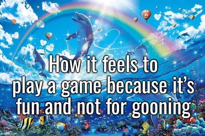 Happy dolphin rainbow | How it feels to play a game because it’s fun and not for gooning | image tagged in happy dolphin rainbow | made w/ Imgflip meme maker