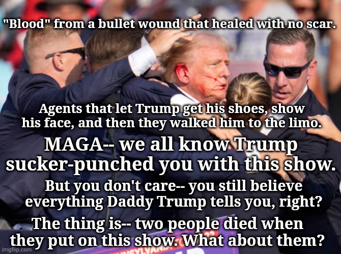 Sucker Punch | "Blood" from a bullet wound that healed with no scar. Agents that let Trump get his shoes, show his face, and then they walked him to the limo. MAGA-- we all know Trump sucker-punched you with this show. But you don't care-- you still believe everything Daddy Trump tells you, right? The thing is-- two people died when they put on this show. What about them? | made w/ Imgflip meme maker