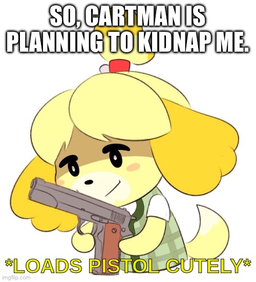 Loads Pistol Cutely | SO, CARTMAN IS PLANNING TO KIDNAP ME. | image tagged in loads pistol cutely | made w/ Imgflip meme maker