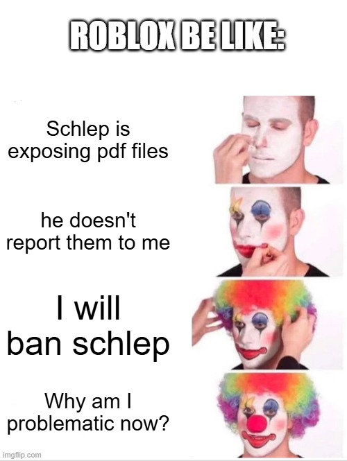 Clown Applying Makeup | ROBLOX BE LIKE:; Schlep is exposing pdf files; he doesn't report them to me; I will ban schlep; Why am I problematic now? | image tagged in memes,clown applying makeup,roblox,roblox ban | made w/ Imgflip meme maker